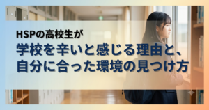 HSPの高校生が学校を辛いと感じる理由と、自分に合った環境の見つけ方